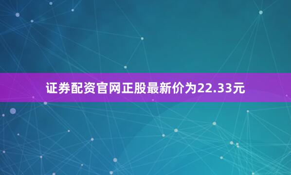 证券配资官网正股最新价为22.33元