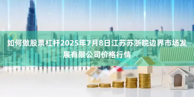 如何做股票杠杆2025年7月8日江苏苏浙皖边界市场发展有限公司价格行情