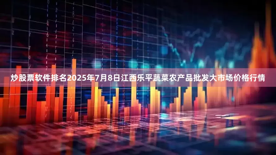 炒股票软件排名2025年7月8日江西乐平蔬菜农产品批发大市场价格行情