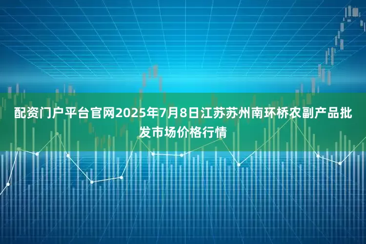 配资门户平台官网2025年7月8日江苏苏州南环桥农副产品批发市场价格行情