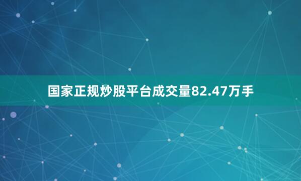 国家正规炒股平台成交量82.47万手