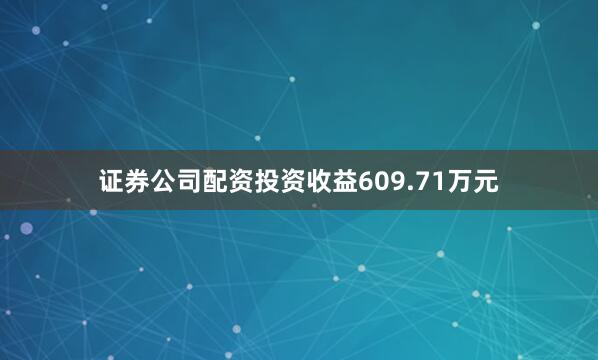 证券公司配资投资收益609.71万元