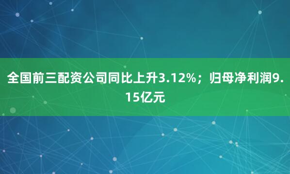 全国前三配资公司同比上升3.12%；归母净利润9.15亿元