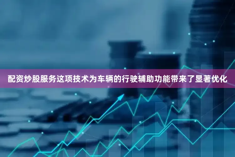 配资炒股服务这项技术为车辆的行驶辅助功能带来了显著优化