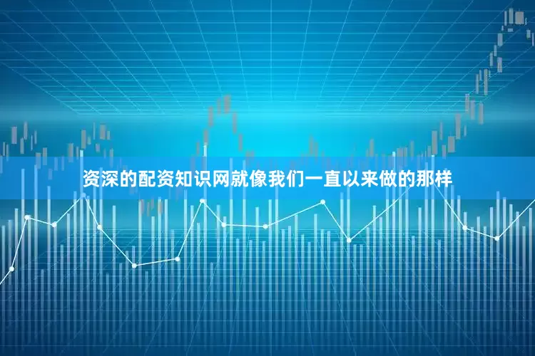 资深的配资知识网就像我们一直以来做的那样