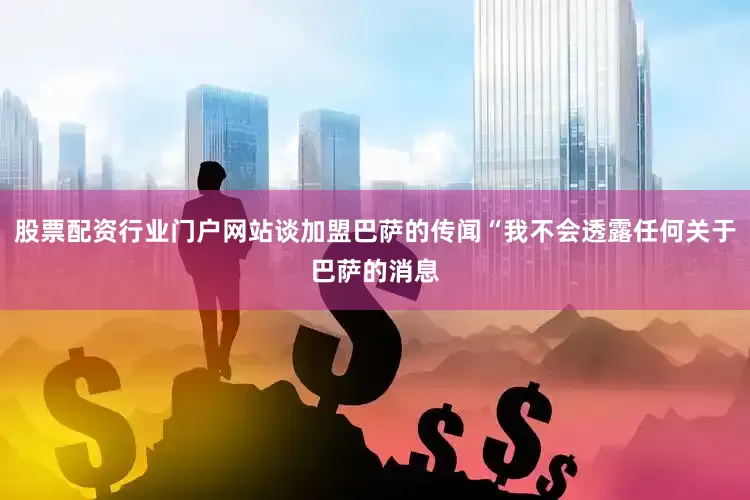 股票配资行业门户网站谈加盟巴萨的传闻“我不会透露任何关于巴萨的消息