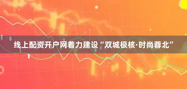 线上配资开户网着力建设“双城极核·时尚蓉北”