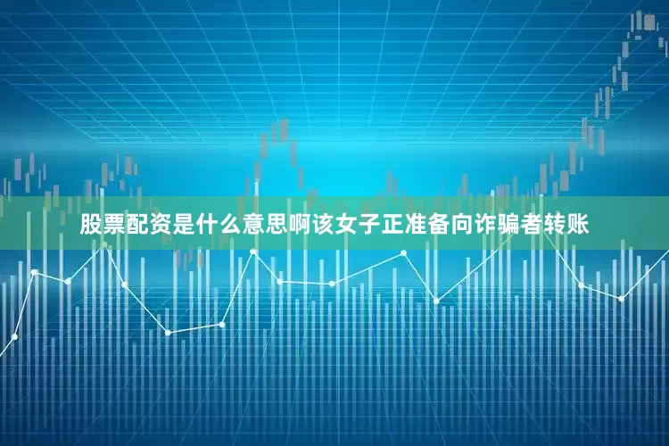 股票配资是什么意思啊该女子正准备向诈骗者转账