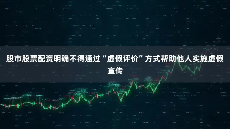 股市股票配资明确不得通过“虚假评价”方式帮助他人实施虚假宣传