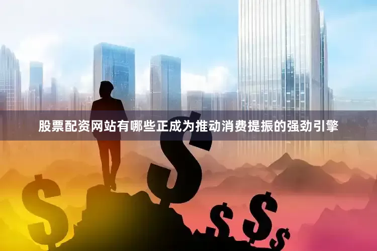 股票配资网站有哪些正成为推动消费提振的强劲引擎