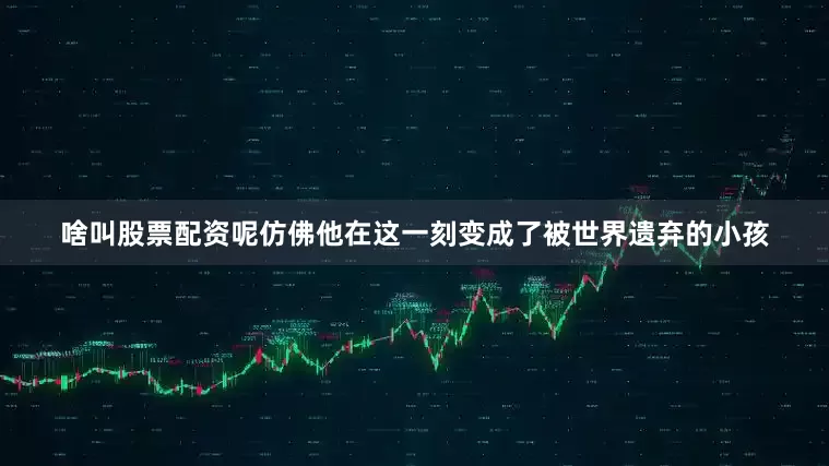 啥叫股票配资呢仿佛他在这一刻变成了被世界遗弃的小孩