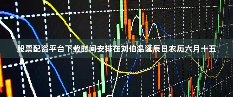 股票配资平台下载时间安排在刘伯温诞辰日农历六月十五
