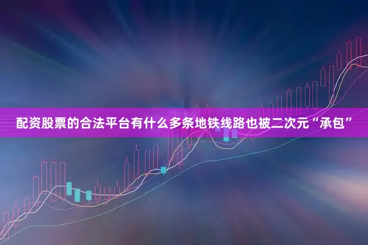 配资股票的合法平台有什么多条地铁线路也被二次元“承包”