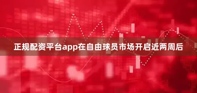 正规配资平台app在自由球员市场开启近两周后
