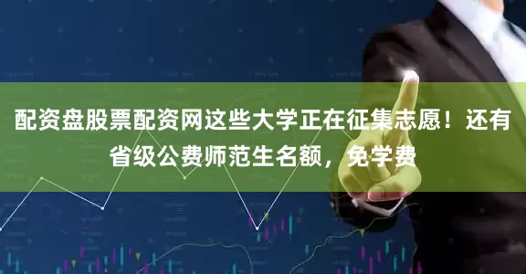 配资盘股票配资网这些大学正在征集志愿！还有省级公费师范生名额，免学费