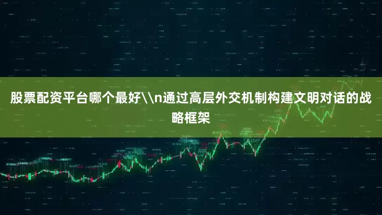 股票配资平台哪个最好\n通过高层外交机制构建文明对话的战略框架