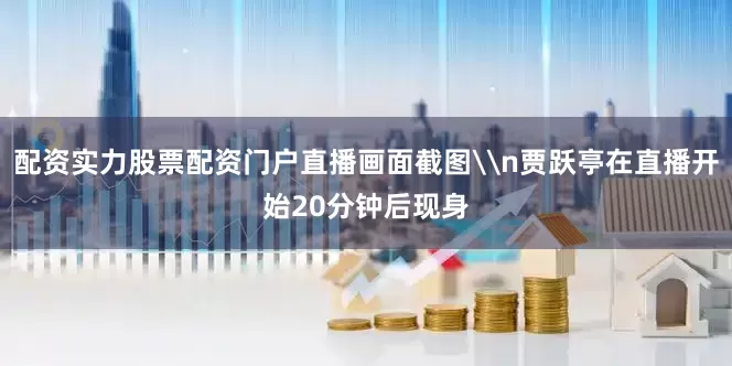 配资实力股票配资门户直播画面截图\n贾跃亭在直播开始20分钟后现身