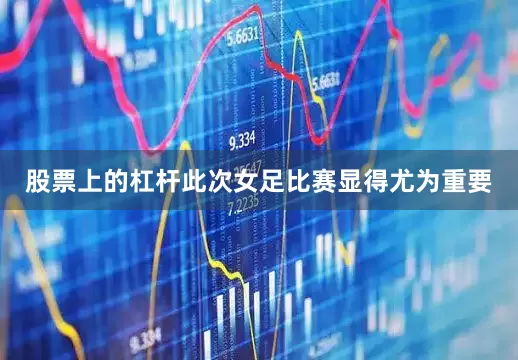 股票上的杠杆此次女足比赛显得尤为重要