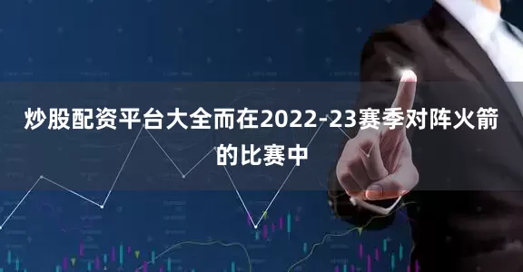 炒股配资平台大全而在2022-23赛季对阵火箭的比赛中
