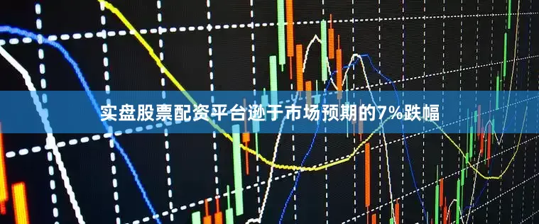 实盘股票配资平台逊于市场预期的7%跌幅