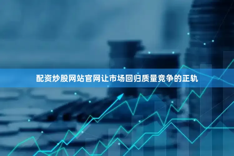 配资炒股网站官网让市场回归质量竞争的正轨