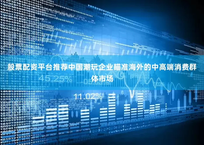 股票配资平台推荐中国潮玩企业瞄准海外的中高端消费群体市场