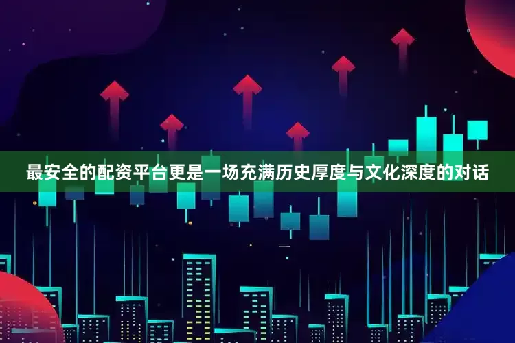 最安全的配资平台更是一场充满历史厚度与文化深度的对话