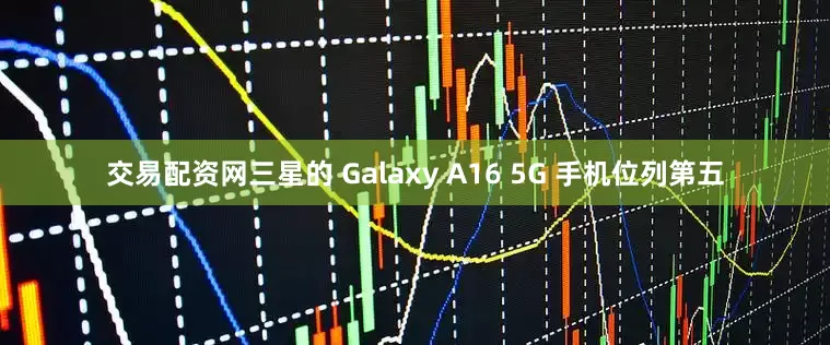 交易配资网三星的 Galaxy A16 5G 手机位列第五