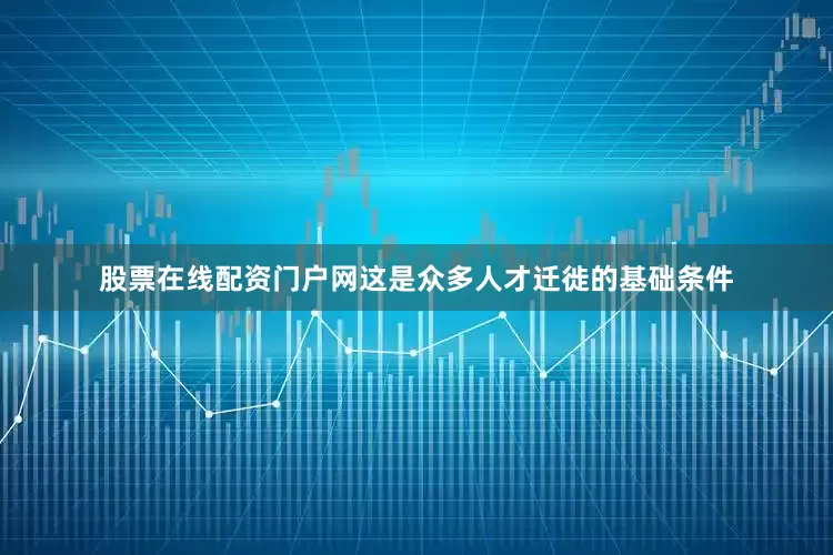 股票在线配资门户网这是众多人才迁徙的基础条件