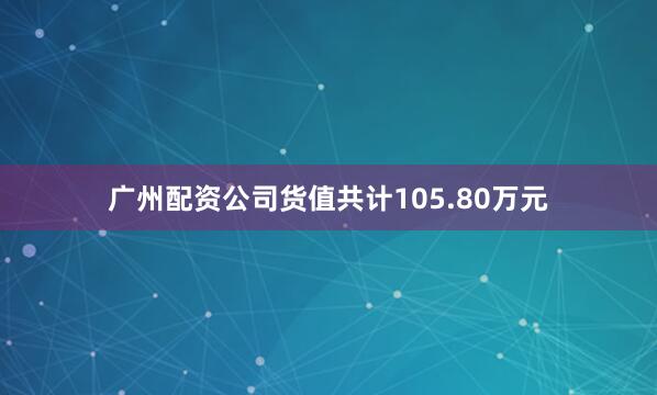 广州配资公司货值共计105.80万元