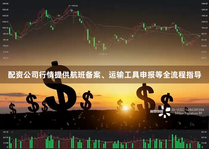配资公司行情提供航班备案、运输工具申报等全流程指导