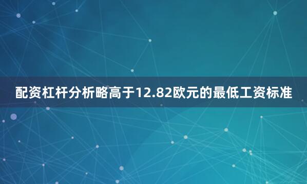 配资杠杆分析略高于12.82欧元的最低工资标准