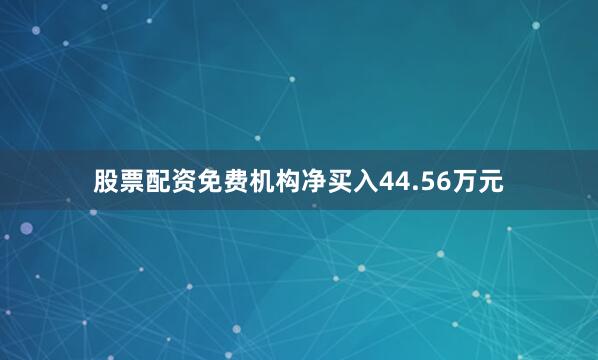 股票配资免费机构净买入44.56万元