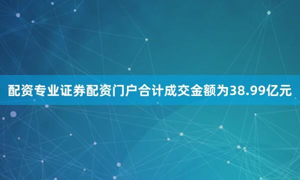 配资专业证券配资门户合计成交金额为38.99亿元