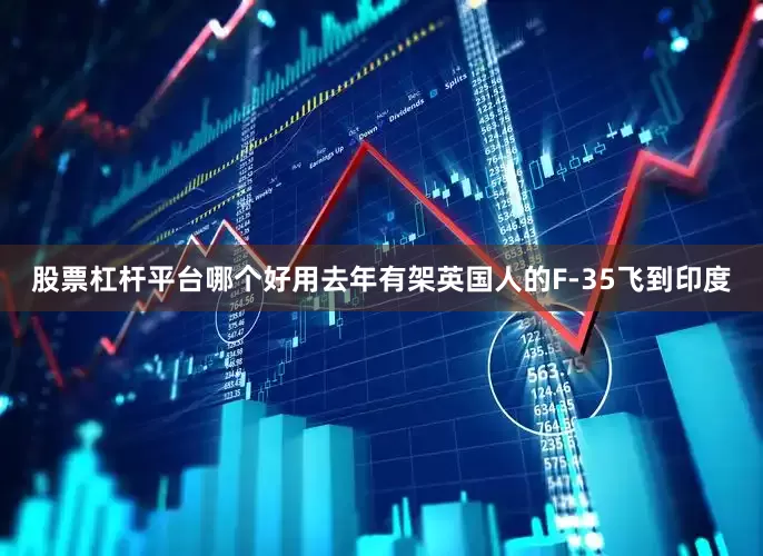 股票杠杆平台哪个好用去年有架英国人的F-35飞到印度