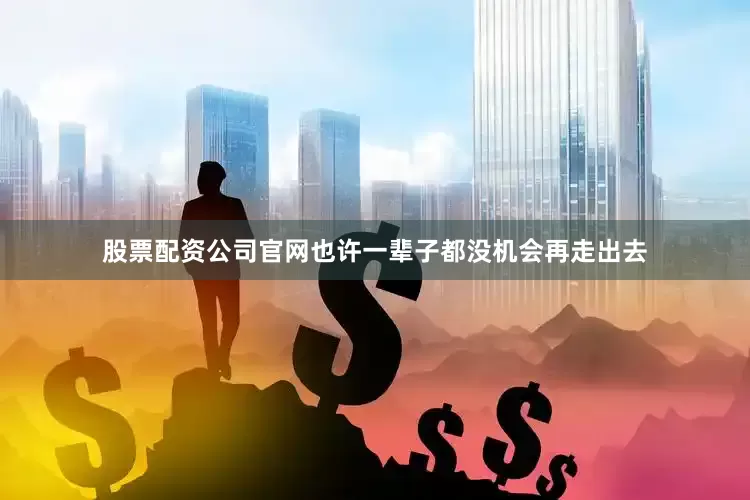 股票配资公司官网也许一辈子都没机会再走出去