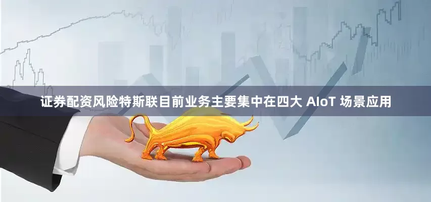证券配资风险特斯联目前业务主要集中在四大 AIoT 场景应用