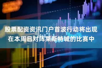 股票配资资讯门户首波行动将出现在本周日对阵莱斯特城的比赛中