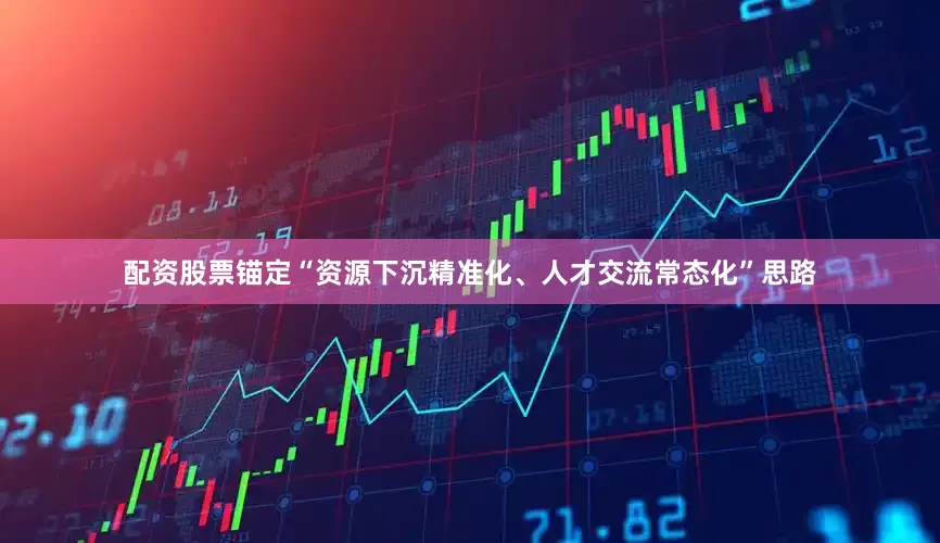配资股票锚定“资源下沉精准化、人才交流常态化”思路