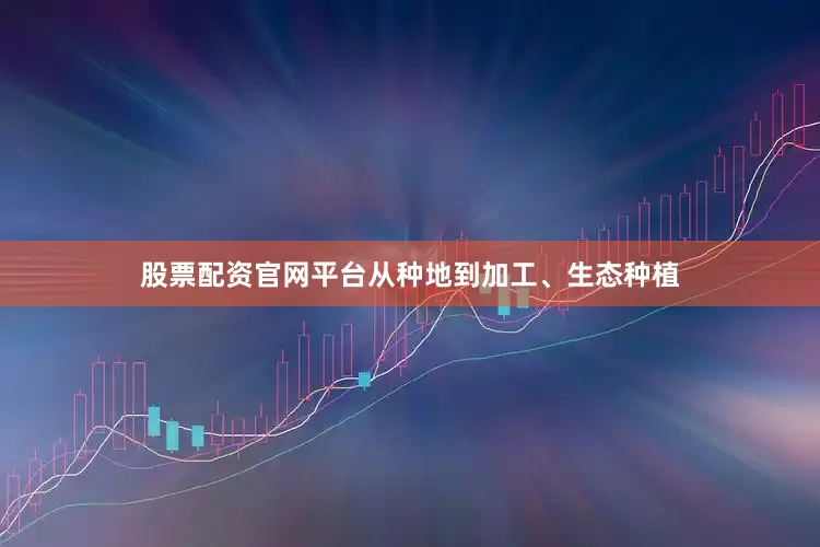 股票配资官网平台从种地到加工、生态种植