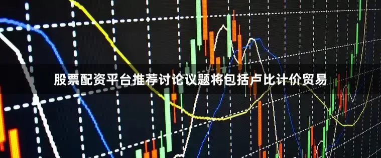 股票配资平台推荐讨论议题将包括卢比计价贸易