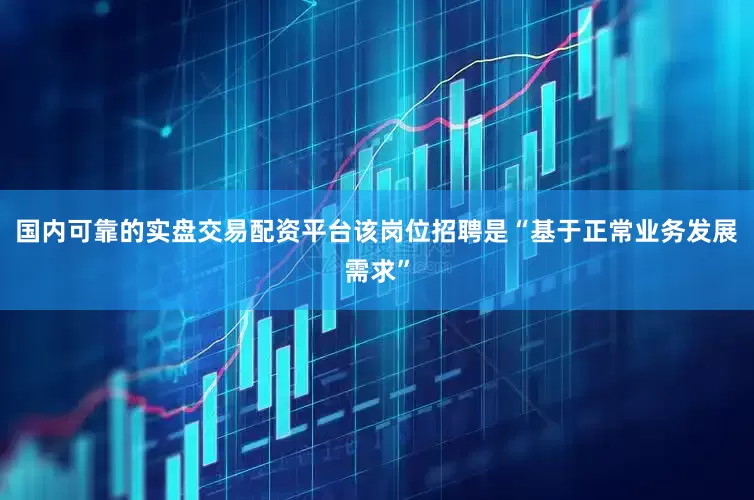 国内可靠的实盘交易配资平台该岗位招聘是“基于正常业务发展需求”