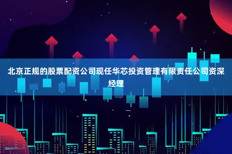 北京正规的股票配资公司现任华芯投资管理有限责任公司资深经理