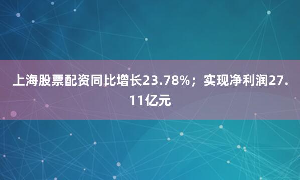 上海股票配资同比增长23.78%；实现净利润27.11亿元