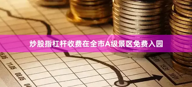 炒股指杠杆收费在全市A级景区免费入园