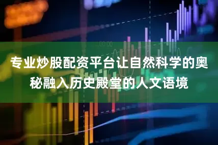 专业炒股配资平台让自然科学的奥秘融入历史殿堂的人文语境