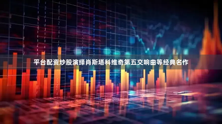 平台配资炒股演绎肖斯塔科维奇第五交响曲等经典名作