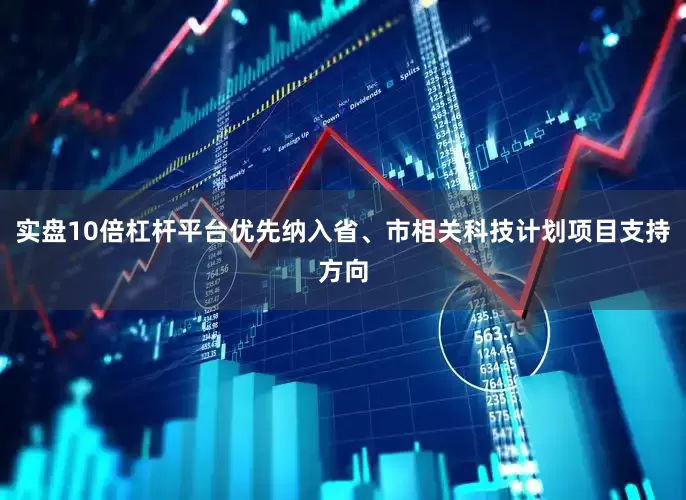 实盘10倍杠杆平台优先纳入省、市相关科技计划项目支持方向