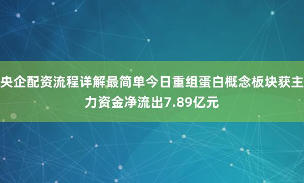 央企配资流程详解最简单今日重组蛋白概念板块获主力资金净流出7.89亿元