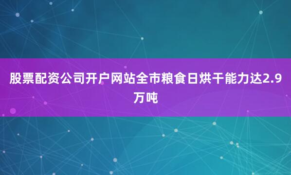 股票配资公司开户网站全市粮食日烘干能力达2.9万吨